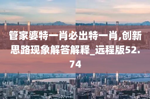 管家婆特一肖必出特一肖,创新思路现象解答解释_远程版52.74