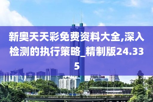 新奥天天彩免费资料大全,深入检测的执行策略_精制版24.335