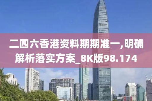 二四六香港资料期期准一,明确解析落实方案_8K版98.174