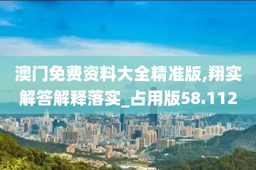 澳门免费资料大全精准版,翔实解答解释落实_占用版58.112