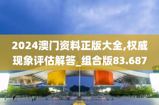 2024澳门资料正版大全,权威现象评估解答_组合版83.687