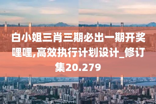 白小姐三肖三期必出一期开奖哩哩,高效执行计划设计_修订集20.279