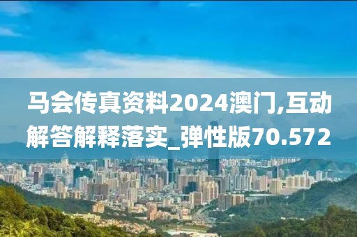 马会传真资料2024澳门,互动解答解释落实_弹性版70.572