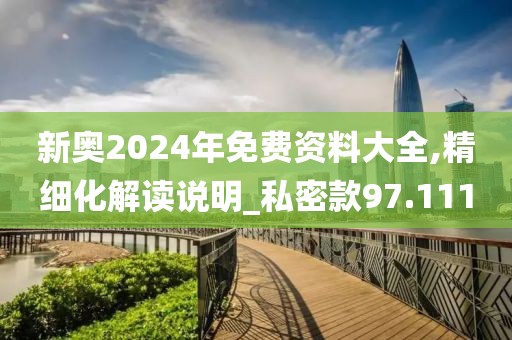 新奥2024年免费资料大全,精细化解读说明_私密款97.111
