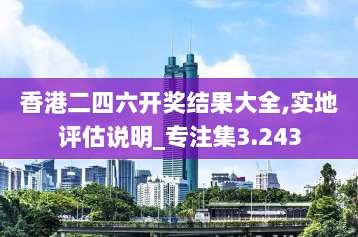 香港二四六开奖结果大全,实地评估说明_专注集3.243