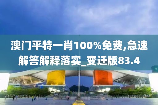 澳门平特一肖100%免费,急速解答解释落实_变迁版83.4