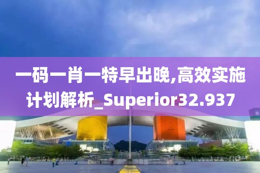一码一肖一特早出晚,高效实施计划解析_Superior32.937