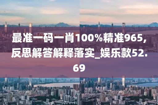 最准一码一肖100%精准965,反思解答解释落实_娱乐款52.69