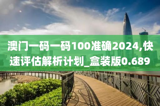 澳门一码一码100准确2024,快速评估解析计划_盒装版0.689