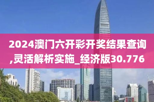 2024澳门六开彩开奖结果查询,灵活解析实施_经济版30.776