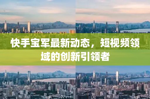快手宝军最新动态，短视频领域的创新引领者