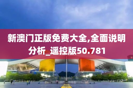 新澳门正版免费大全,全面说明分析_遥控版50.781