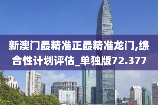 新澳门最精准正最精准龙门,综合性计划评估_单独版72.377
