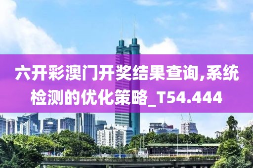 六开彩澳门开奖结果查询,系统检测的优化策略_T54.444