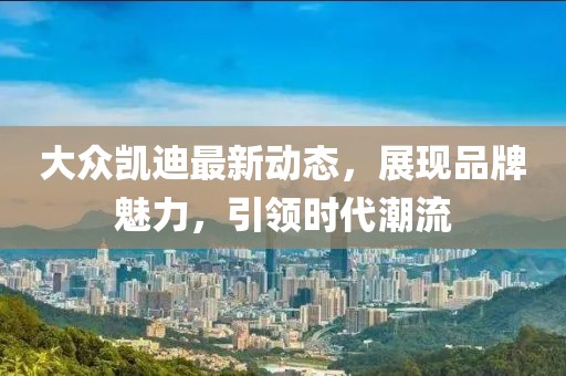 大众凯迪最新动态，展现品牌魅力，引领时代潮流
