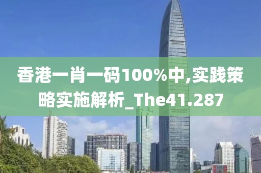 香港一肖一码100%中,实践策略实施解析_The41.287
