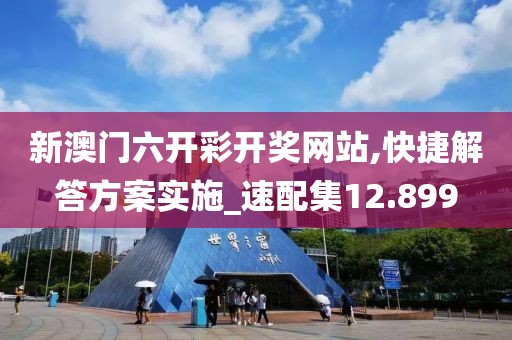 新澳门六开彩开奖网站,快捷解答方案实施_速配集12.899