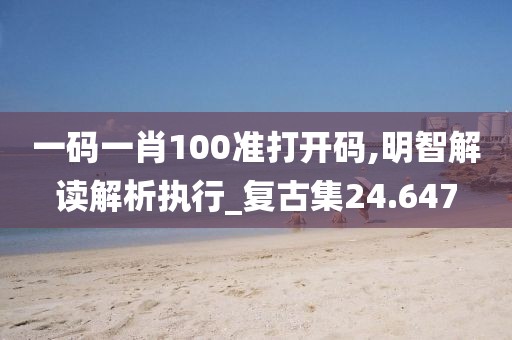 一码一肖100准打开码,明智解读解析执行_复古集24.647