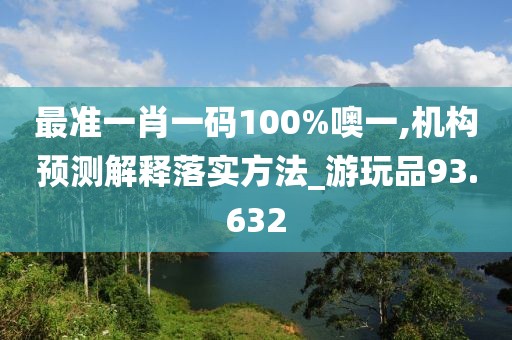 最准一肖一码100%噢一,机构预测解释落实方法_游玩品93.632