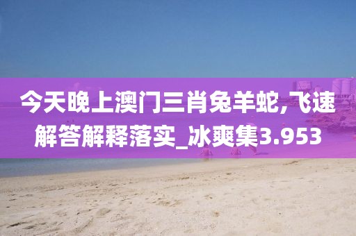 今天晚上澳门三肖兔羊蛇,飞速解答解释落实_冰爽集3.953