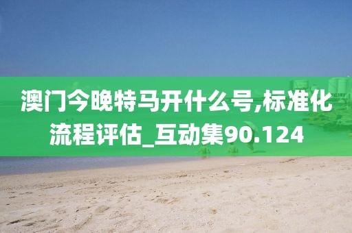 澳门今晚特马开什么号,标准化流程评估_互动集90.124