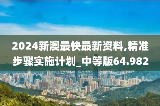 2024新澳最快最新资料,精准步骤实施计划_中等版64.982