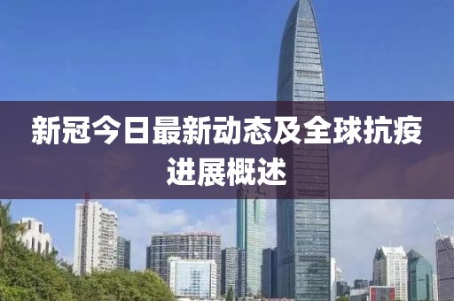 新冠今日最新动态及全球抗疫进展概述