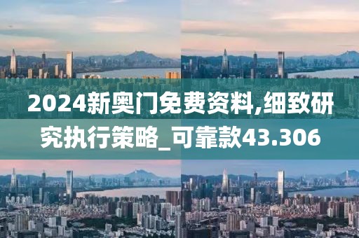 2024新奥门免费资料,细致研究执行策略_可靠款43.306