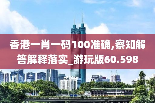 香港一肖一码100准确,察知解答解释落实_游玩版60.598