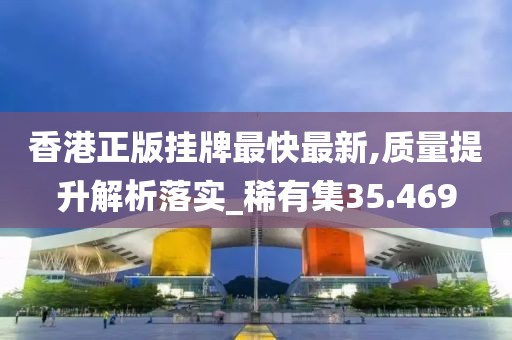 香港正版挂牌最快最新,质量提升解析落实_稀有集35.469