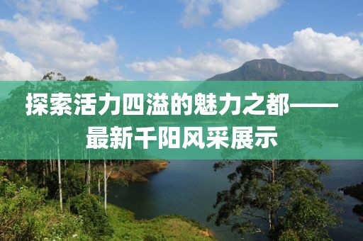 探索活力四溢的魅力之都——最新千阳风采展示
