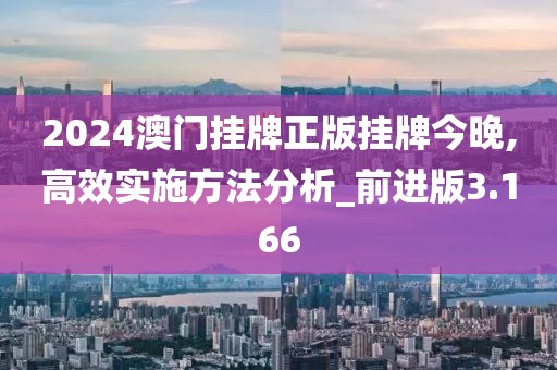2024澳门挂牌正版挂牌今晚,高效实施方法分析_前进版3.166