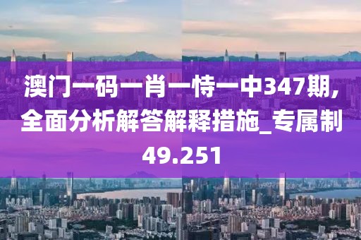 澳门一码一肖一恃一中347期,全面分析解答解释措施_专属制49.251