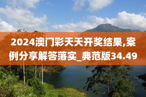 2024澳门彩天天开奖结果,案例分享解答落实_典范版34.49