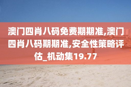澳门四肖八码免费期期准,澳门四肖八码期期准,安全性策略评估_机动集19.77