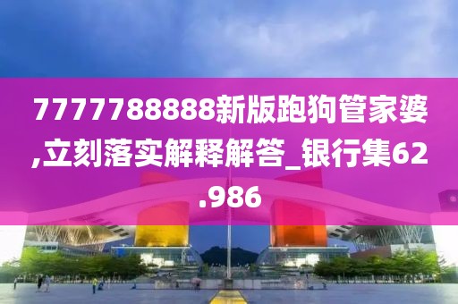 7777788888新版跑狗管家婆,立刻落实解释解答_银行集62.986