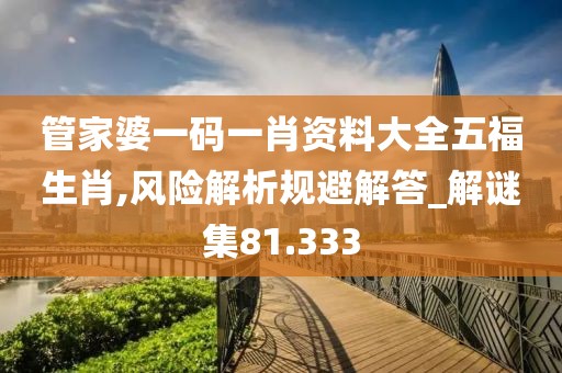 管家婆一码一肖资料大全五福生肖,风险解析规避解答_解谜集81.333