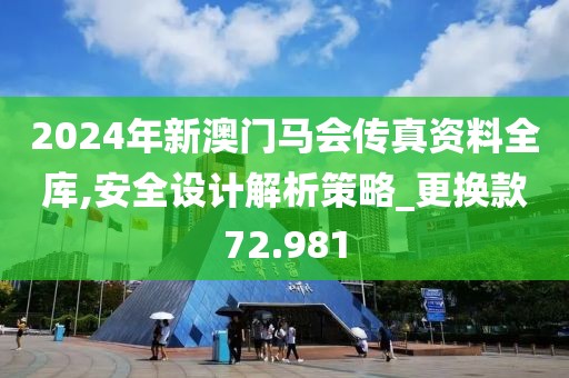 2024年新澳门马会传真资料全库,安全设计解析策略_更换款72.981
