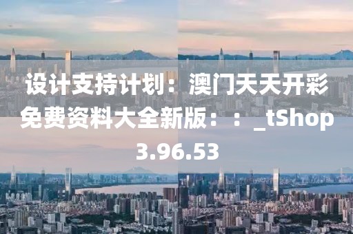 设计支持计划：澳门天天开彩免费资料大全新版：：_tShop3.96.53