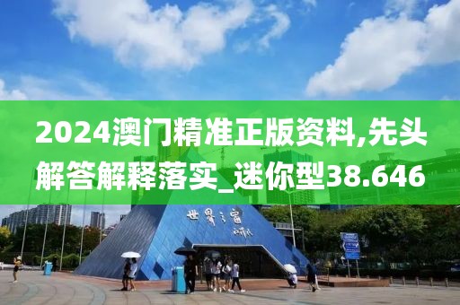 2024澳门精准正版资料,先头解答解释落实_迷你型38.646