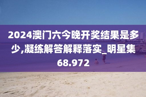 2024澳门六今晚开奖结果是多少,凝练解答解释落实_明星集68.972