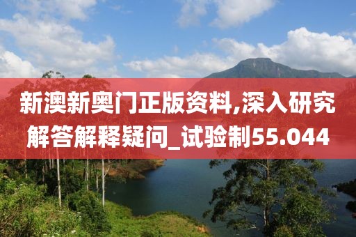 新澳新奥门正版资料,深入研究解答解释疑问_试验制55.044