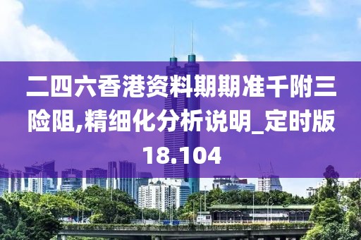 二四六香港资料期期准千附三险阻,精细化分析说明_定时版18.104
