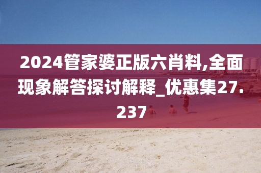 2024管家婆正版六肖料,全面现象解答探讨解释_优惠集27.237