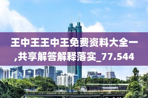王中王王中王免费资料大全一,共享解答解释落实_77.544