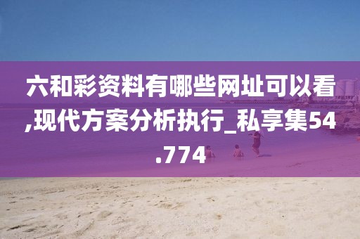 六和彩资料有哪些网址可以看,现代方案分析执行_私享集54.774