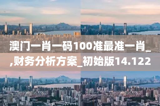 澳门一肖一码100准最准一肖_,财务分析方案_初始版14.122