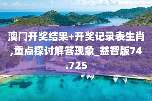 澳门开奖结果+开奖记录表生肖,重点探讨解答现象_益智版74.725