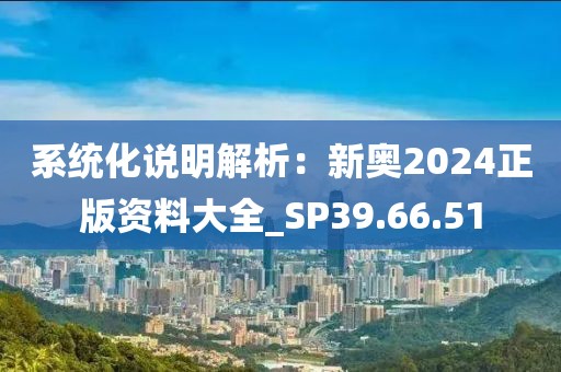 系统化说明解析：新奥2024正版资料大全_SP39.66.51