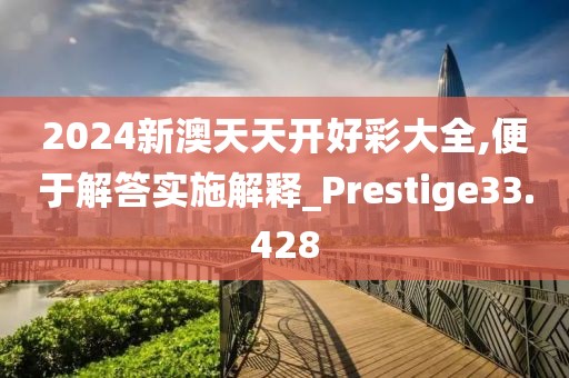 2024新澳天天开好彩大全,便于解答实施解释_Prestige33.428